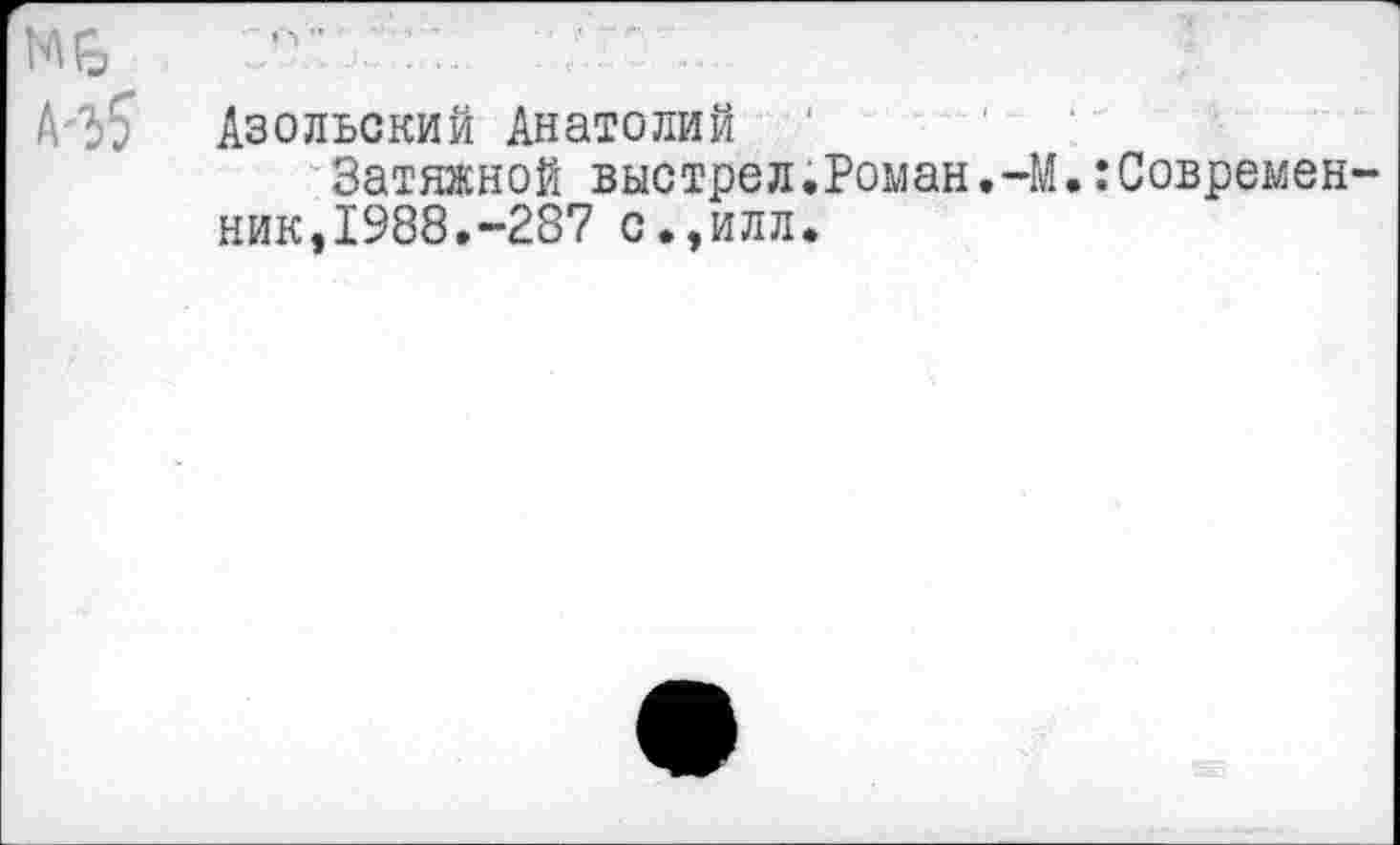 ﻿Азольский Анатолий '
Затяжной выстрел.Роман,-М.:Современ ник,1988.-287 с.,илл.